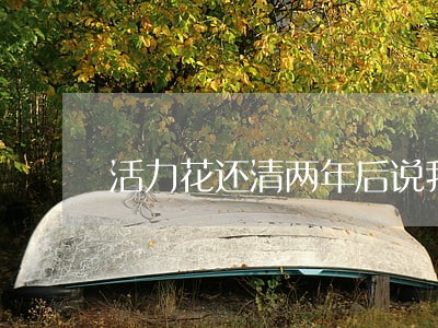 活力花还清两年后说我逾期 活力花还清两年后说我逾期