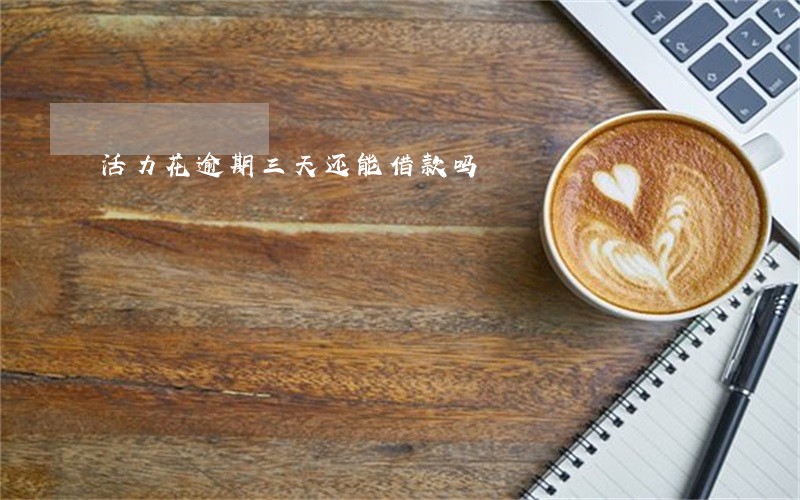 活力花逾期三天还能借款吗 活力花逾期三天还能借款吗