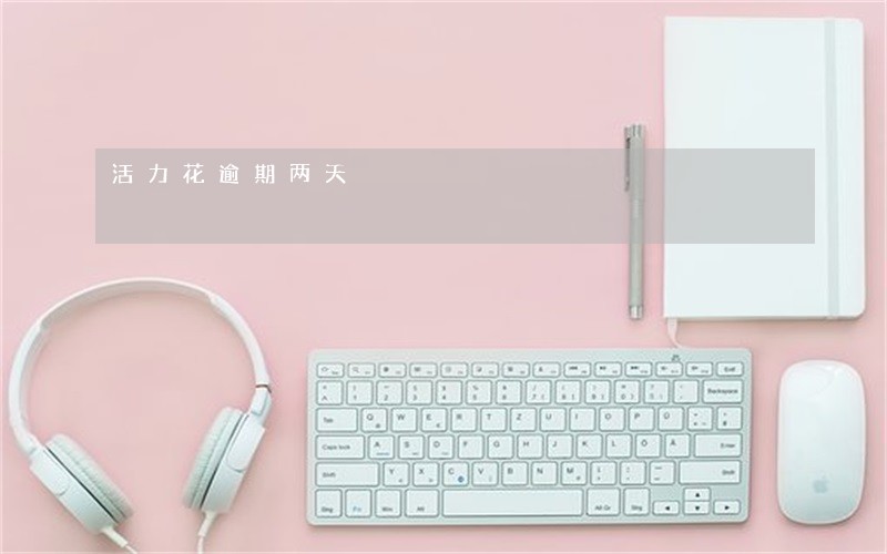 活力花逾期两天 活力花逾期两天