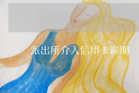 派出所介入信用卡逾期 派出所介入信用卡逾期