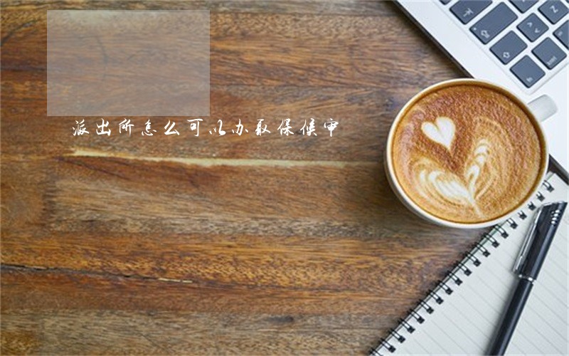 派出所怎么可以办取保候审 派出所怎么可以办取保候审