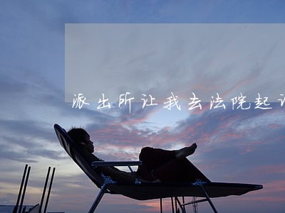 派出所让我去法院起诉 派出所让我去法院起诉