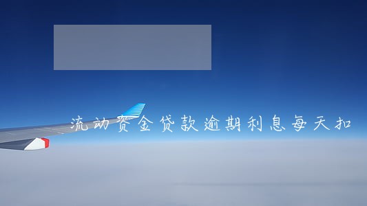 流动资金贷款逾期利息每天扣 流动资金贷款逾期利息每天扣