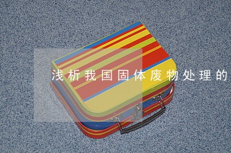 浅析我国固体废物处理的法律完善 浅析我国固体废物处理的法律完善