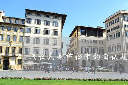 浅议民事诉讼中的自认规则 浅议民事诉讼中的自认规则