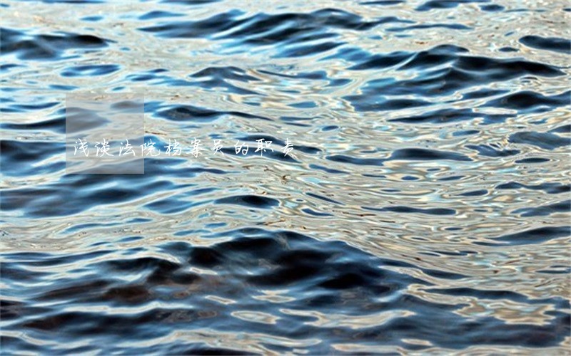 浅谈法院档案员的职责 浅谈法院档案员的职责