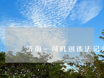 济南一司机创违法记分纪录 济南一司机创违法记分纪录