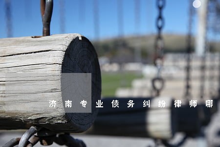 济南专业债务纠纷律师哪家好 济南专业债务纠纷律师哪家好