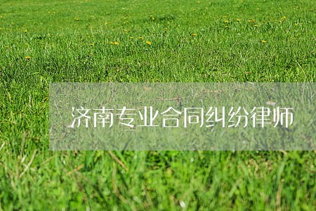 济南专业合同纠纷律师 济南专业合同纠纷律师