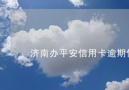 济南办平安信用卡逾期催收 济南办平安信用卡逾期催收