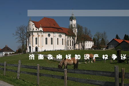 济南去哪找知识产权争议律师 济南去哪找知识产权争议律师