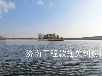 济南工程款拖欠纠纷律师收费 济南工程款拖欠纠纷律师收费