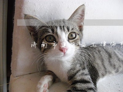 济南市建筑施工律师预约咨询 济南市建筑施工律师预约咨询
