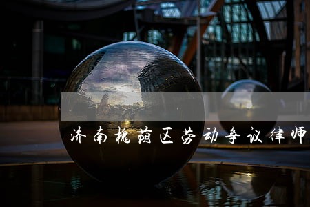 济南槐荫区劳动争议律师收费详情 济南槐荫区劳动争议律师收费详情