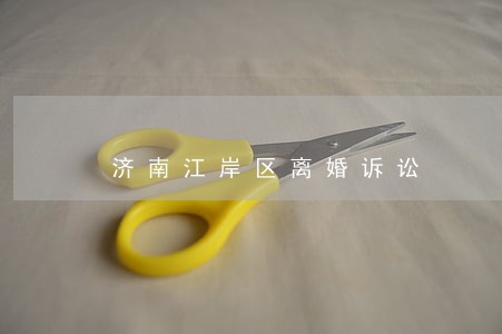 济南江岸区离婚诉讼 济南江岸区离婚诉讼