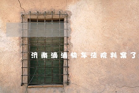 济南滴滴快车法院判案了吗 济南滴滴快车法院判案了吗
