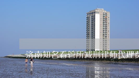 济南知名看管所减刑律师代理费