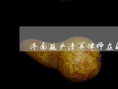 济南破产清算律师在线免费咨询 济南破产清算律师在线免费咨询