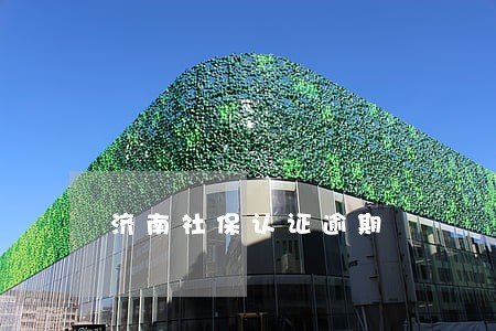 济南社保认证逾期 济南社保认证逾期