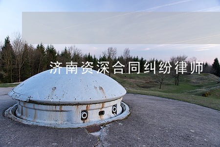 济南资深合同纠纷律师 济南资深合同纠纷律师