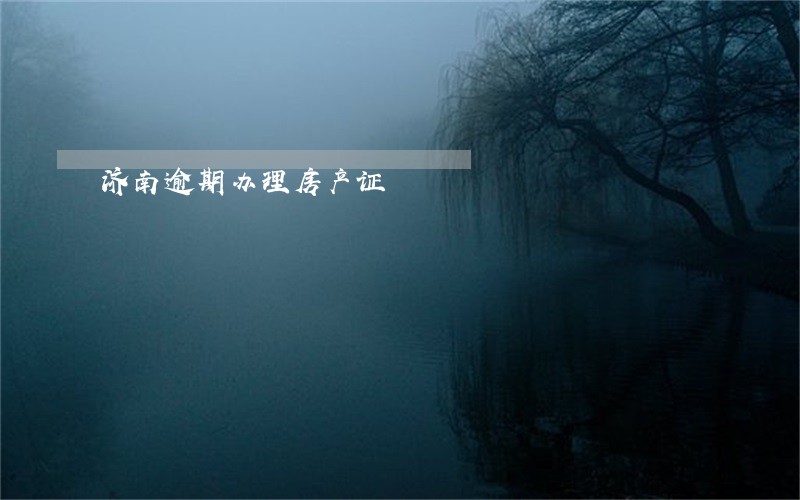 济南逾期办理房产证 济南逾期办理房产证