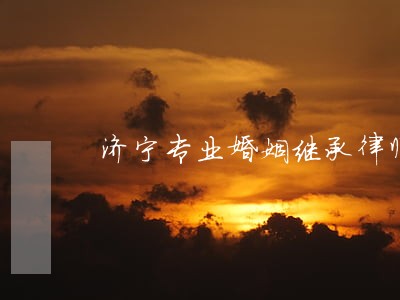 济宁专业婚姻继承律师 济宁专业婚姻继承律师