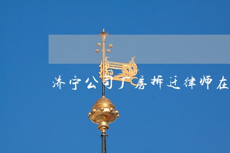 济宁公司厂房拆迁律师在线 济宁公司厂房拆迁律师在线