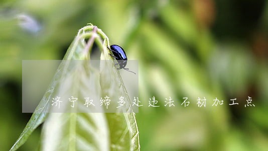 济宁取缔多处违法石材加工点 济宁取缔多处违法石材加工点