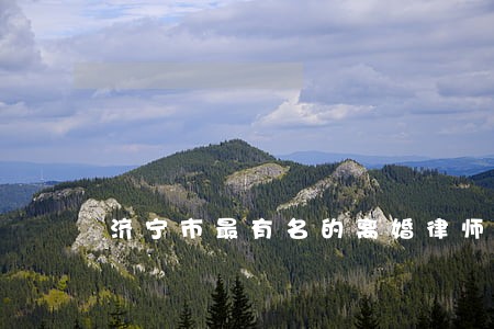 济宁市最有名的离婚律师 济宁市最有名的离婚律师