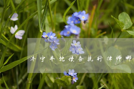 济宁本地债务执行律师哪个好 济宁本地债务执行律师哪个好