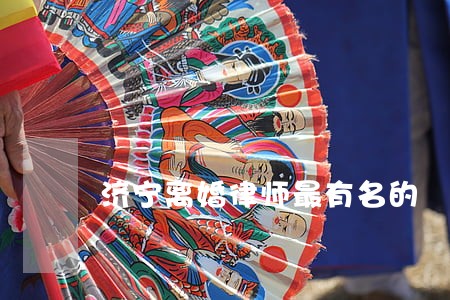济宁离婚律师最有名的 济宁离婚律师最有名的