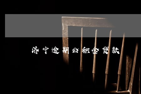 济宁逾期公积金贷款 济宁逾期公积金贷款