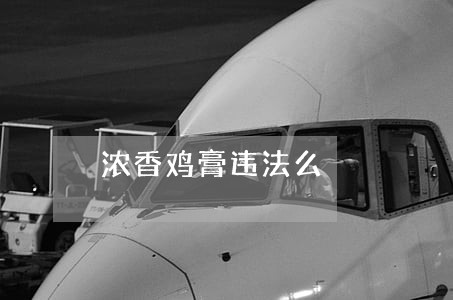 浓香鸡膏违法么 浓香鸡膏违法么