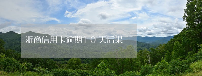 浙商信用卡逾期10天后果 浙商信用卡逾期10天后果