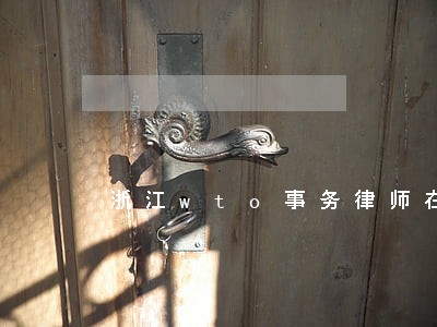 浙江wto事务律师在线免费咨询 浙江wto事务律师在线免费咨询