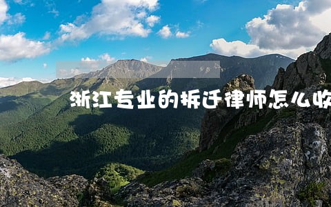 浙江专业的拆迁律师怎么收费 浙江专业的拆迁律师怎么收费