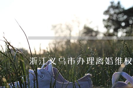 浙江义乌市办理离婚维权律师找谁 浙江义乌市办理离婚维权律师找谁