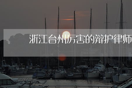 浙江台州厉害的辩护律师在线咨询 浙江台州厉害的辩护律师在线咨询