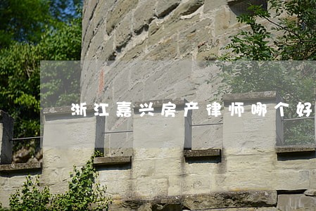 浙江嘉兴房产律师哪个好 浙江嘉兴房产律师哪个好