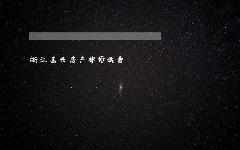 浙江嘉兴房产律师收费 浙江嘉兴房产律师收费
