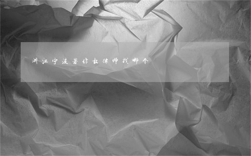 浙江宁波著作权律师找哪个 浙江宁波著作权律师找哪个