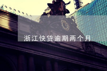 浙江快贷逾期两个月 浙江快贷逾期两个月