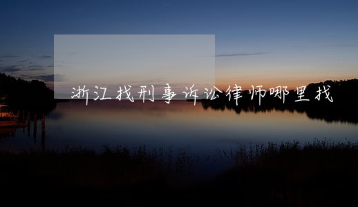 浙江找刑事诉讼律师哪里找 浙江找刑事诉讼律师哪里找