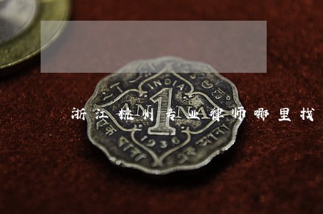 浙江杭州专业律师哪里找 浙江杭州专业律师哪里找