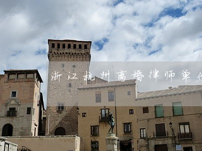 浙江杭州离婚律师单价 浙江杭州离婚律师单价