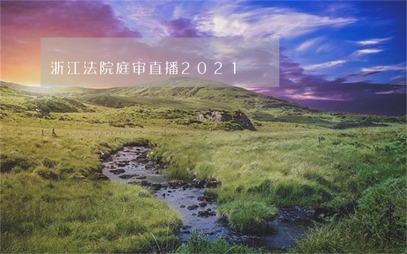 浙江法院庭审直播2021 浙江法院庭审直播2021