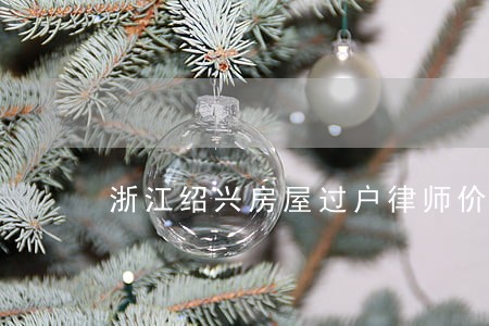 浙江绍兴房屋过户律师价格 浙江绍兴房屋过户律师价格