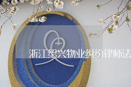 浙江绍兴物业纠纷律师法律服务 浙江绍兴物业纠纷律师法律服务