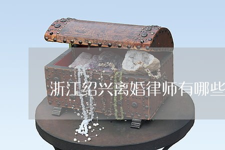 浙江绍兴离婚律师有哪些 浙江绍兴离婚律师有哪些