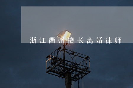 浙江衢州擅长离婚律师 浙江衢州擅长离婚律师